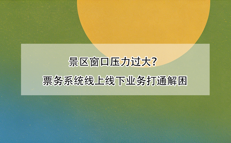 景区窗口压力过大?票务系统线上线下业务打通解困