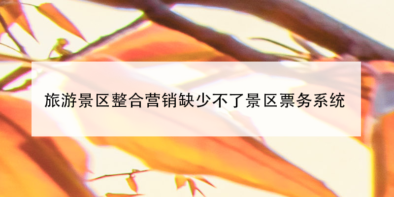 旅游景区整合营销缺少不了景区票务系统 旅游景区整合营销缺少不了景区票务系统