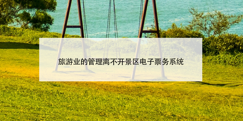 旅游业的管理离不开景区电子票务系统