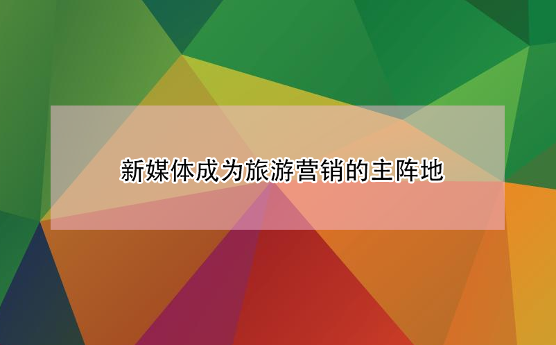 新媒体成为旅游营销的主阵地 新媒体成为旅游营销的主阵地