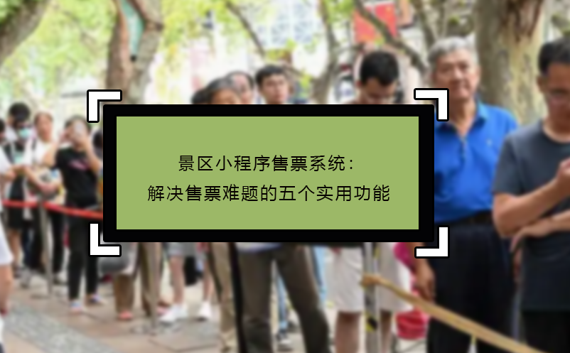 景区小程序售票系统：解决售票难题的五个实用功能