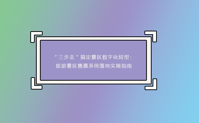 “三步走”搞定景区数字化转型：旅游景区售票系统落地实操指南