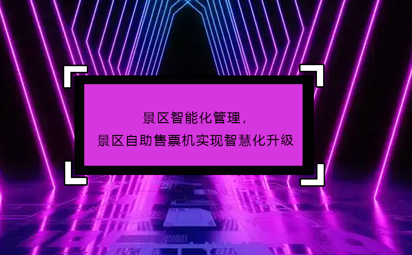 景区智能化管理，景区自助售票机实现智慧化升级