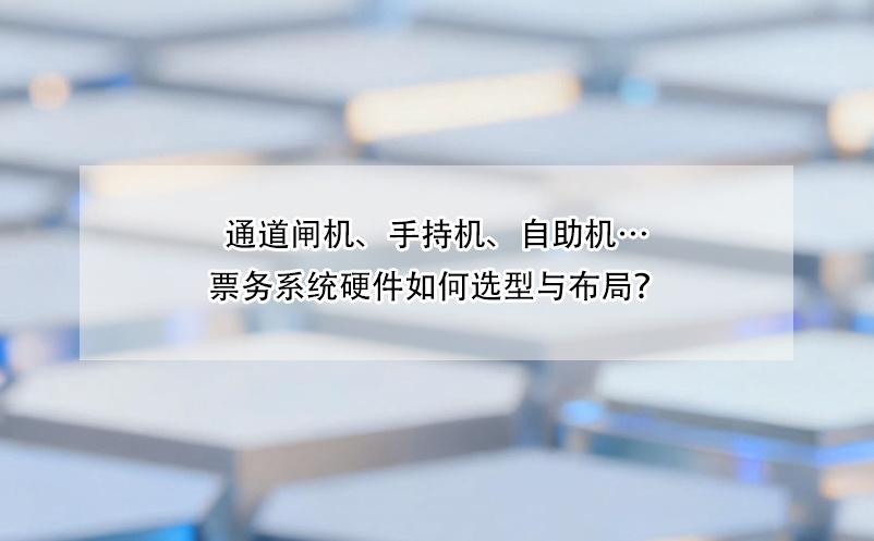 通道闸机、手持机、自助机…票务系统硬件如何选型与布局？