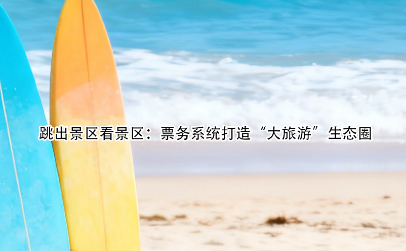 跳出景区看景区：票务系统打造“大旅游”生态圈