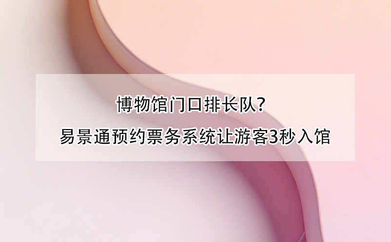 博物馆门口排长队？易景通预约票务系统让游客3秒入馆